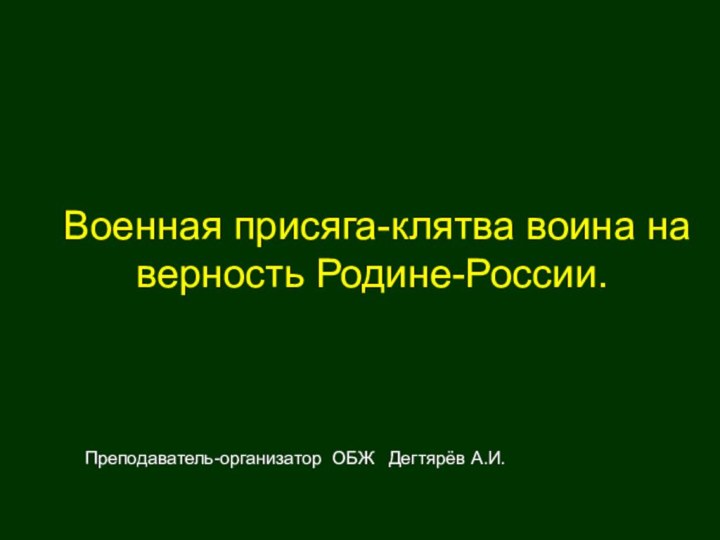 Военная присяга-клятва воина на верность Родине-России.Преподаватель-организатор ОБЖ  Дегтярёв А.И.