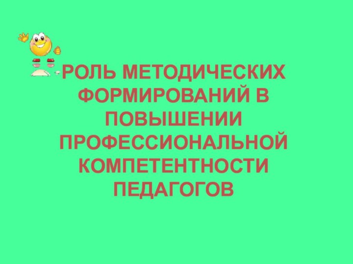 РОЛЬ МЕТОДИЧЕСКИХ ФОРМИРОВАНИЙ В ПОВЫШЕНИИ ПРОФЕССИОНАЛЬНОЙ КОМПЕТЕНТНОСТИ ПЕДАГОГОВ