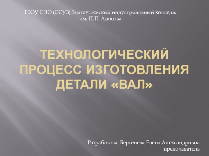 Технологический процесс изготовления детали «Вал»ГБОУ СПО (ССУЗ) Златоустовский индустриальный колледж им. П.П. АносоваРазработала: Берсенева Елена Александровнапреподаватель