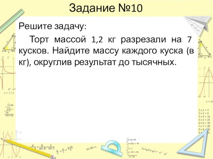 Задание №10Решите задачу:	Торт массой 1,2 кг разрезали на 7 кусков. Найдите массу