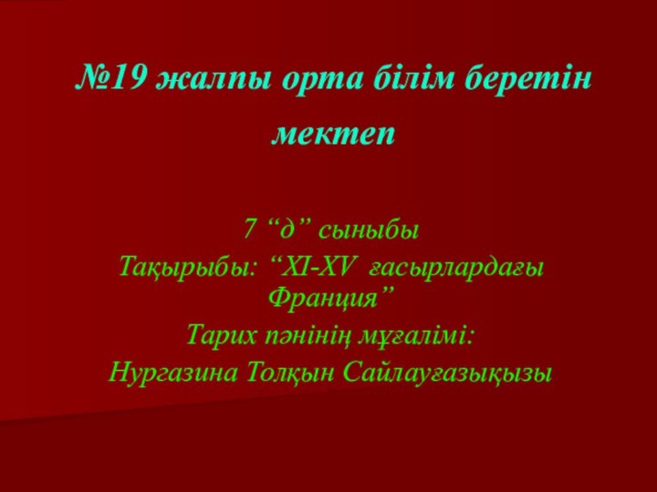 №19 жалпы орта білім беретін мектеп 7 “д” сыныбыТақырыбы: “XI-XV ғасырлардағы Франция”Тарих пәнінің мұғалімі:Нургазина Толқын Сайлауғазықызы