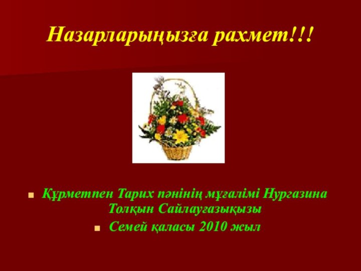 Назарларыңызға рахмет!!!Құрметпен Тарих пәнінің мұғалімі Нургазина Толқын СайлауғазықызыСемей қаласы 2010 жыл