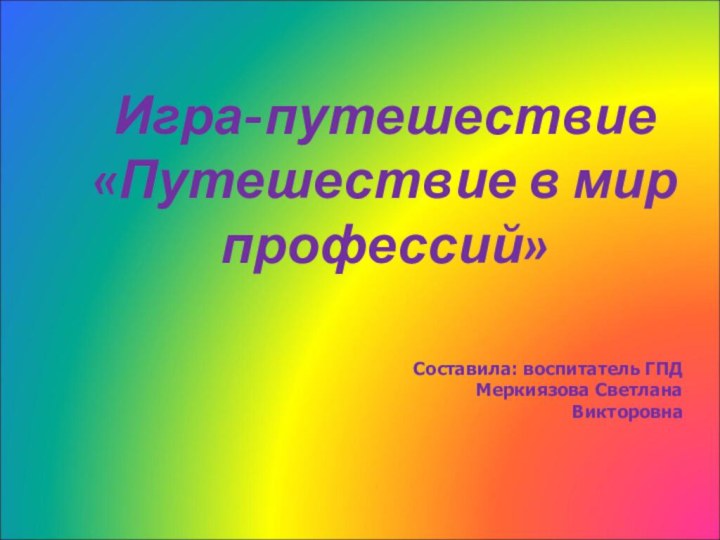 Игра-путешествие«Путешествие в мир профессий»Составила: воспитатель ГПД Меркиязова Светлана Викторовна