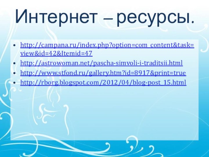 Интернет – ресурсы.http://campana.ru/index.php?option=com_content&task=view&id=42&Itemid=47http://astrowoman.net/pascha-simvoli-i-traditsii.htmlhttp://www.stfond.ru/gallery.htm?id=8917&print=truehttp://rborg.blogspot.com/2012/04/blog-post_15.html