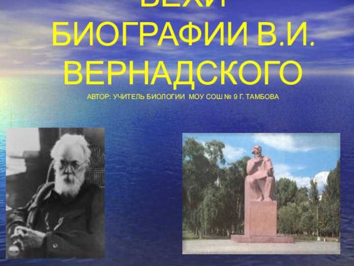 ВЕХИ БИОГРАФИИ В.И. ВЕРНАДСКОГО АВТОР: УЧИТЕЛЬ БИОЛОГИИ МОУ СОШ № 9 Г. ТАМБОВА