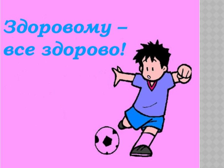 Здоровому – все здорово!