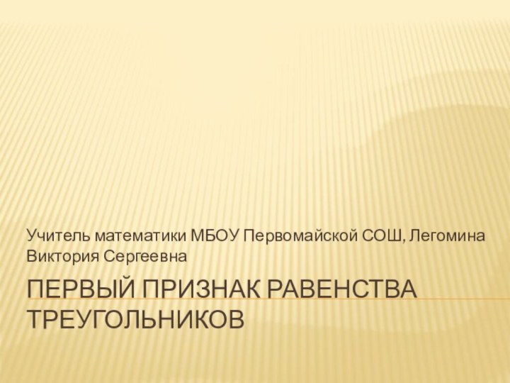 Первый признак равенства треугольниковУчитель математики МБОУ Первомайской СОШ, Легомина Виктория Сергеевна