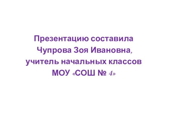 Презентацию составила Чупрова Зоя Ивановна, учитель начальных классов МОУ «СОШ № 4»