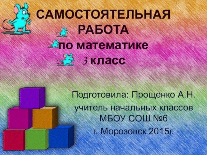 САМОСТОЯТЕЛЬНАЯ РАБОТА по математике 3 класс Подготовила: Прощенко А.Н.учитель начальных классов МБОУ СОШ №6г. Морозовск 2015г.