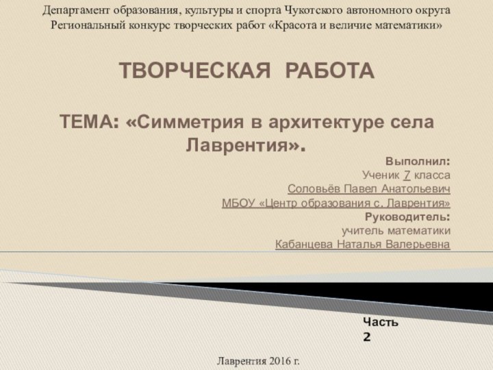 ТВОРЧЕСКАЯ РАБОТА   ТЕМА: «Симметрия в архитектуре села Лаврентия». Выполнил:Ученик 7 классаСоловьёв