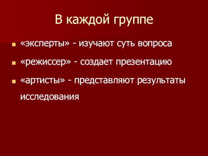 В каждой группе«эксперты» - изучают суть вопроса«режиссер» - создает презентацию«артисты» - представляют результаты исследования