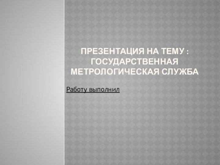 Презентация на тему : Государственная метрологическая службаРаботу выполнил