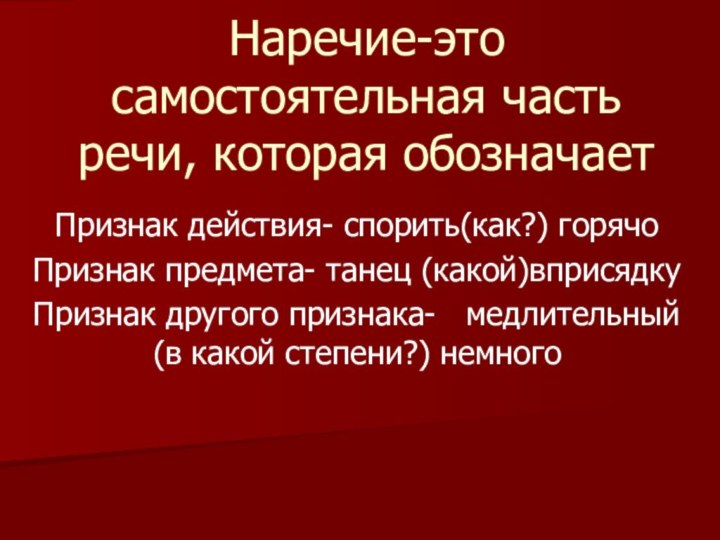 Наречие-это самостоятельная часть речи, которая обозначаетПризнак действия- спорить(как?) горячоПризнак предмета- танец (какой)вприсядкуПризнак