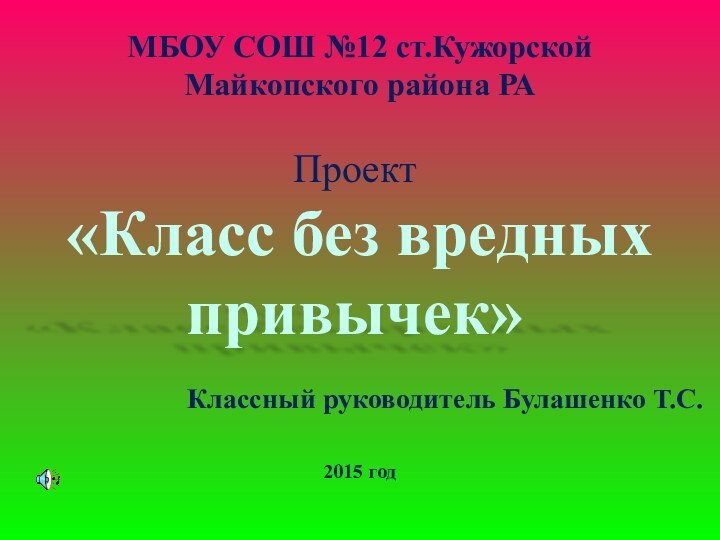 МБОУ СОШ №12 ст.Кужорской Майкопского района РАПроект «Класс без вредных привычек»Классный руководитель Булашенко Т.С.2015 год