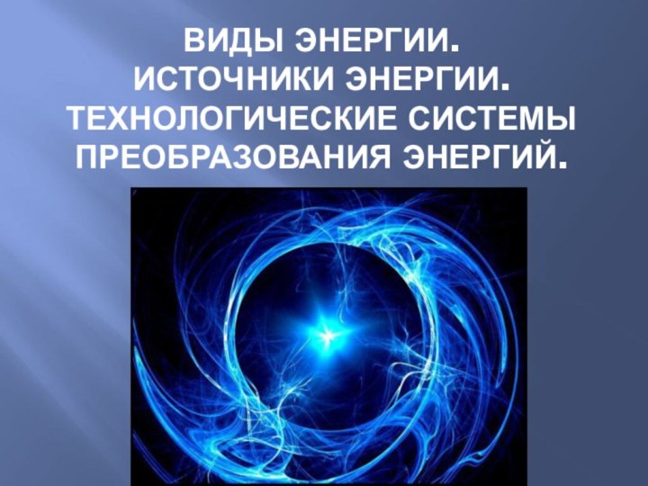 Виды энергии.  Источники энергии. Технологические системы преобразования энергий.