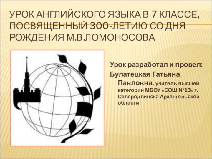 УРОК АНГЛИЙСКОГО ЯЗЫКА В 7 КЛАССЕ, ПОСВЯЩЕННЫЙ 300-ЛЕТИЮ СО ДНЯ РОЖДЕНИЯ М.В.ЛОМОНОСОВАУрок