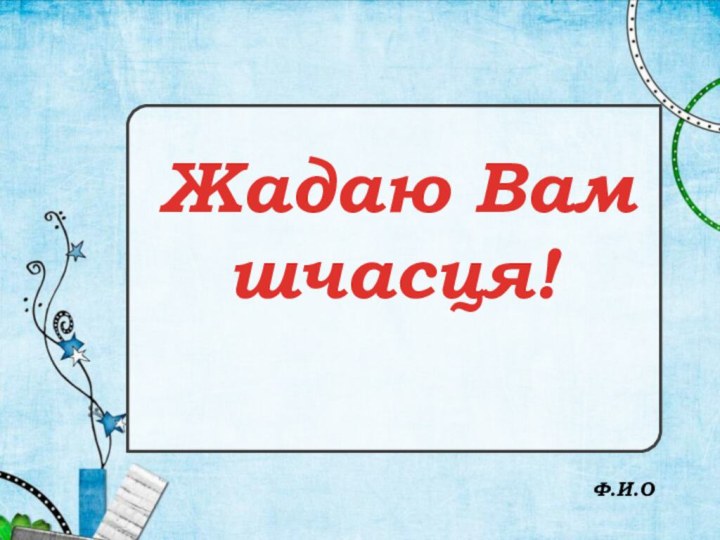 Жадаю Вам шчасця!Ф.И.О