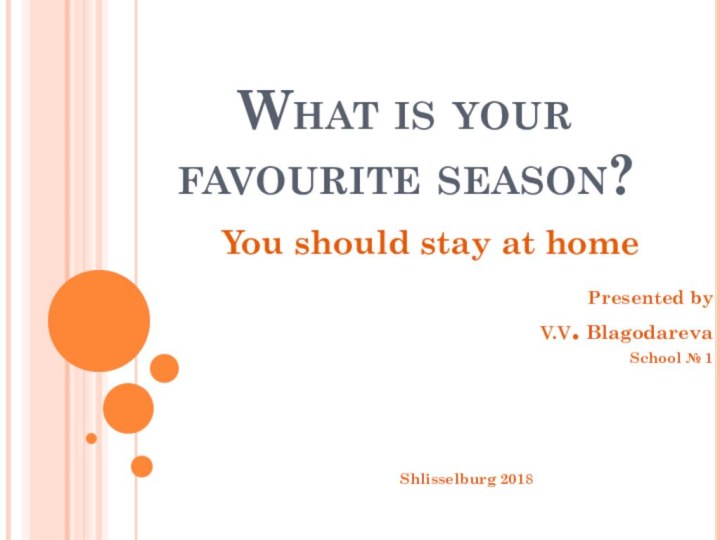 What is your favourite season?You should stay at homePresented by V.V. BlagodarevaSchool № 1Shlisselburg 2018