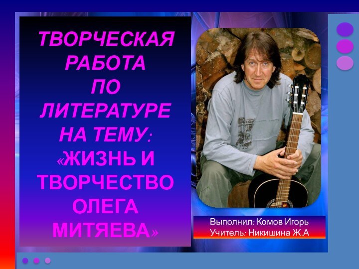 ТВОРЧЕСКАЯ РАБОТА ПО ЛИТЕРАТУРЕНА ТЕМУ: «ЖИЗНЬ И ТВОРЧЕСТВО ОЛЕГА МИТЯЕВА»Выполнил: Комов ИгорьУчитель: Никишина Ж.А