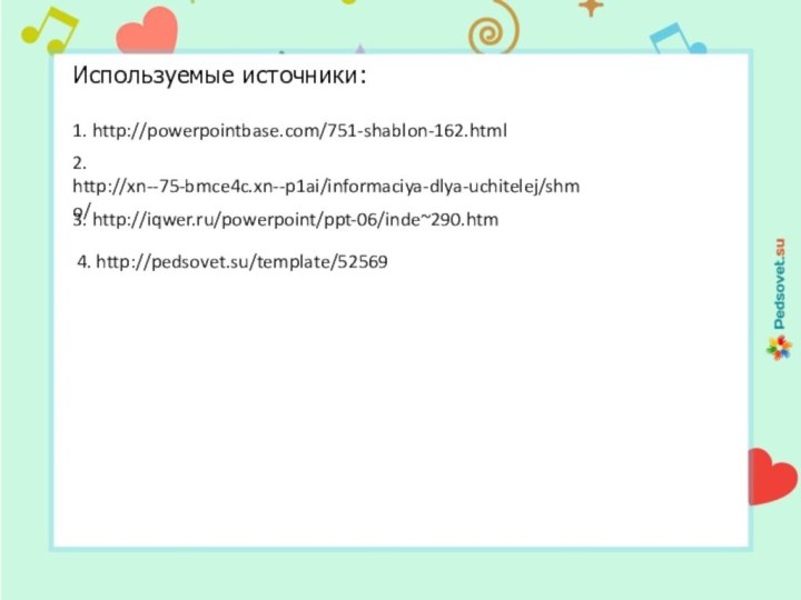 Используемые источники:3. http://iqwer.ru/powerpoint/ppt-06/inde~290.htm4. http://pedsovet.su/template/525692. http://xn--75-bmce4c.xn--p1ai/informaciya-dlya-uchitelej/shmo/1. http://powerpointbase.com/751-shablon-162.html