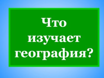 Презентация по географии на тему: Что изучает география