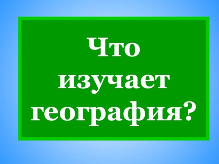 Что  изучает география?