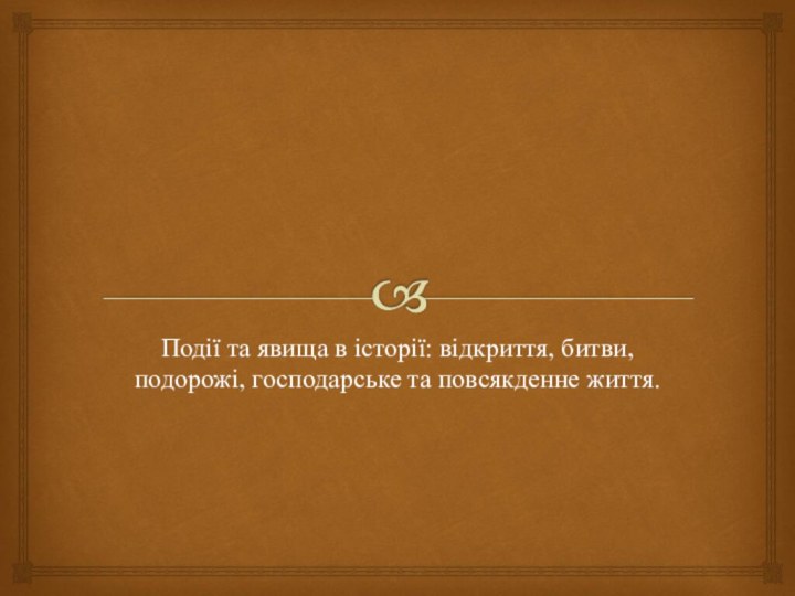 Події та явища в історії: відкриття, битви, подорожі, господарське та повсякденне життя.