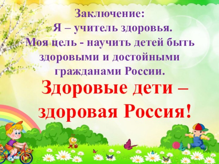 Здоровые дети – здоровая Россия!Заключение:  Я – учитель здоровья.  Моя
