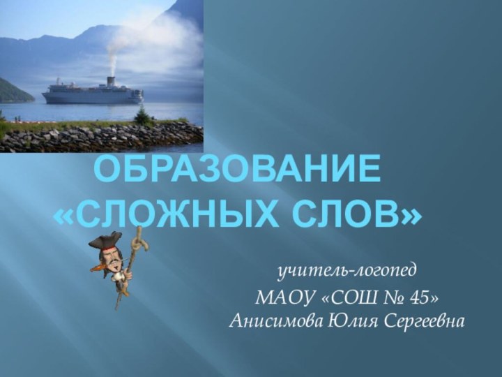 Образование  «Сложных слов» учитель-логопед МАОУ «СОШ № 45» Анисимова Юлия Сергеевна