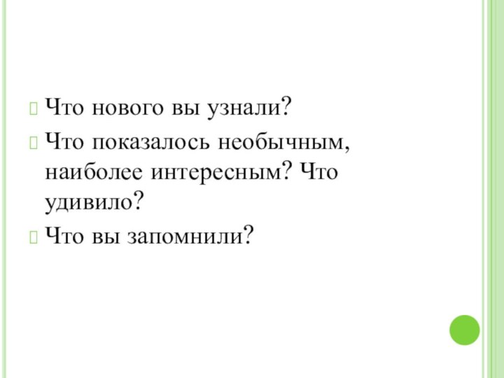 Что нового вы узнали?Что показалось необычным, наиболее интересным? Что удивило?Что вы запомнили?