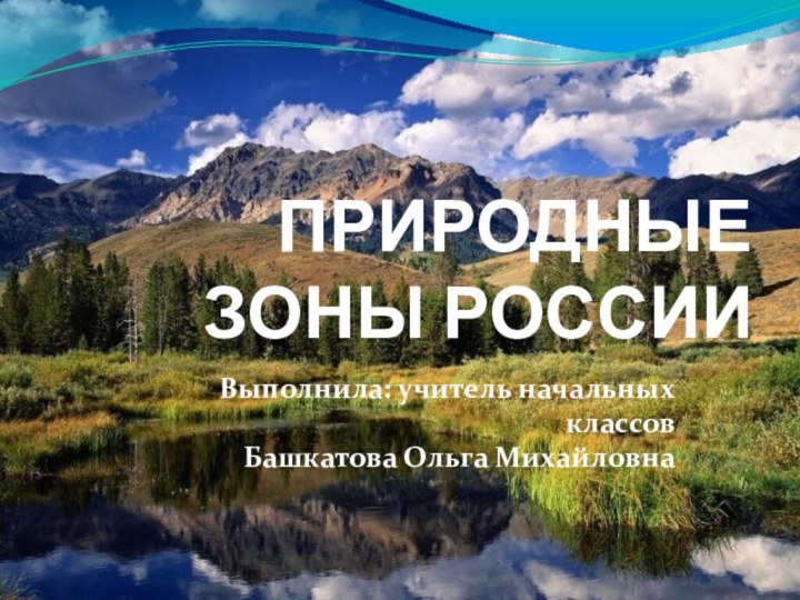 ПРИРОДНЫЕ ЗОНЫ РОССИИВыполнила: учитель начальных классов Башкатова Ольга Михайловна