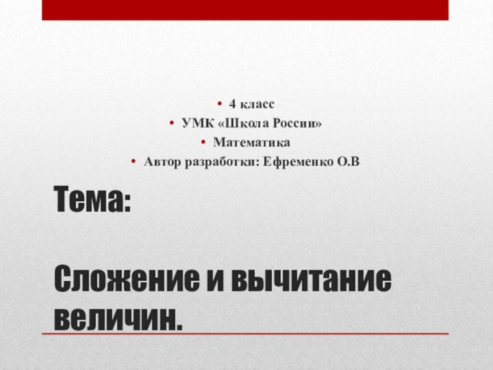 Tема:  Сложение и вычитание величин.4 классУМК «Школа России»МатематикаАвтор разработки: Ефременко О.В