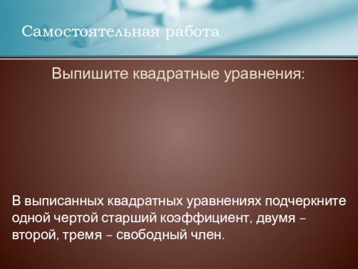 Выпишите квадратные уравнения:Самостоятельная работаВ выписанных квадратных уравнениях подчеркните одной чертой старший коэффициент,