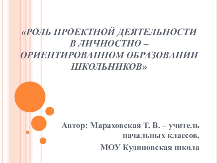 «РОЛЬ ПРОЕКТНОЙ ДЕЯТЕЛЬНОСТИ В ЛИЧНОСТНО – ОРИЕНТИРОВАННОМ ОБРАЗОВАНИИ ШКОЛЬНИКОВ»Автор: Мараховская Т.