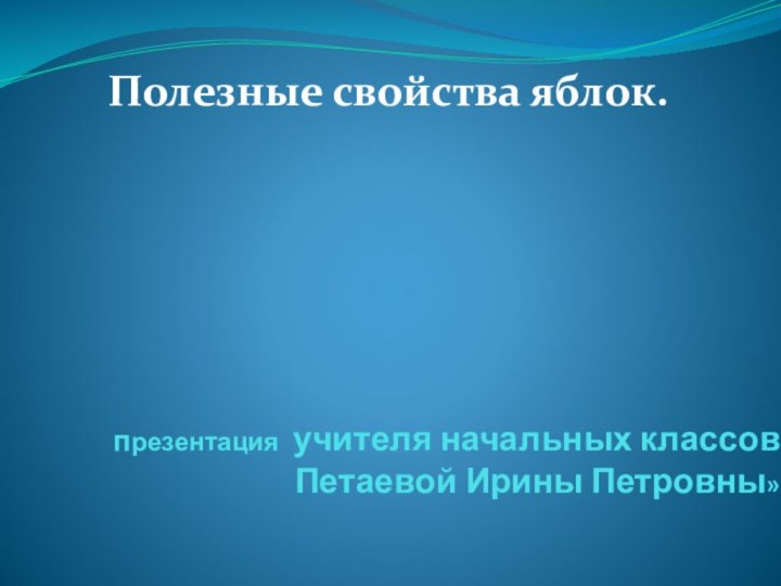 презентация учителя начальных классов  Петаевой Ирины Петровны»Полезные свойства яблок.