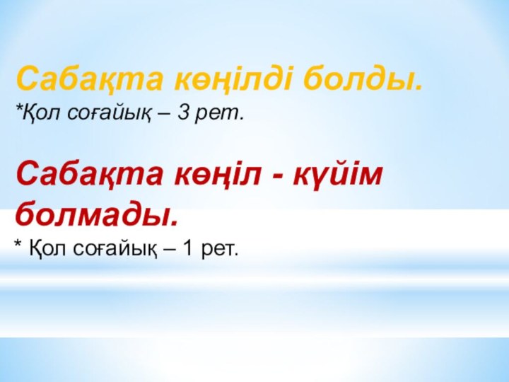 Сабақта көңілді болды.*Қол соғайық – 3 рет.Сабақта көңіл - күйім болмады.* Қол соғайық – 1 рет.