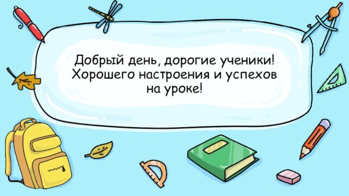 Добрый день, дорогие ученики! Хорошего настроения и успехов  на уроке!