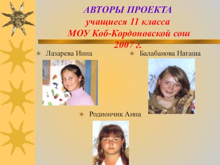 АВТОРЫ ПРОЕКТА учащиеся 11 класса  МОУ Коб-Кордоновской сош 2007 г.Лазарева Инна Балабанова НаташаРодиончик Анна