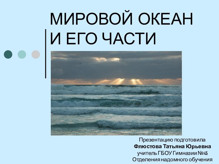 МИРОВОЙ ОКЕАН И ЕГО ЧАСТИПрезентацию подготовила Флюстова Татьяна Юрьевна учитель ГБОУ Гимназии №45 Отделения надомного обучения