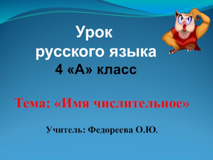 Тема: «Имя числительное»Учитель: Федореева О.Ю.Урок русского языка 4 «А» класс