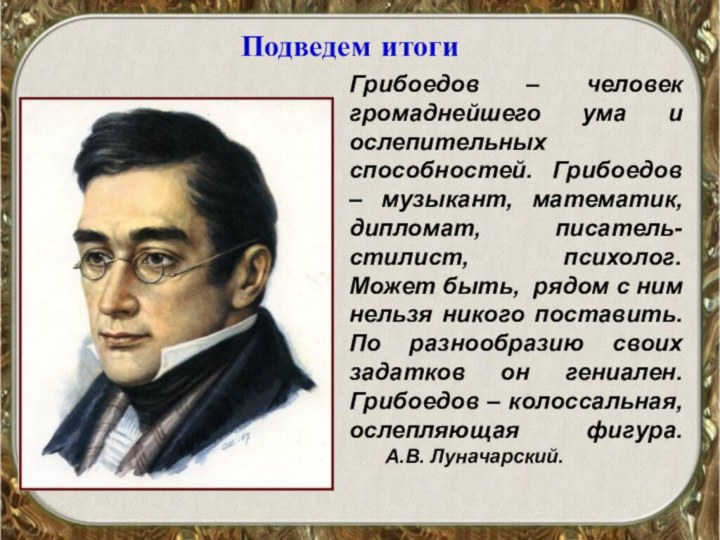 Подведем итогиГрибоедов – человек громаднейшего ума и ослепительных способностей. Грибоедов – музыкант,