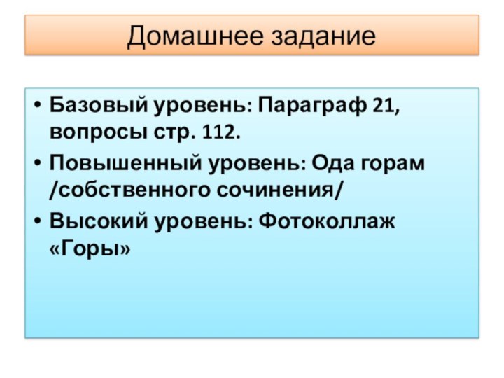 Домашнее заданиеБазовый уровень: Параграф 21, вопросы стр. 112.Повышенный уровень: Ода горам /собственного сочинения/Высокий уровень: Фотоколлаж «Горы»