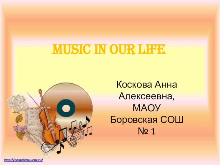 Music in our lifeКоскова Анна Алексеевна, МАОУ Боровская СОШ № 1