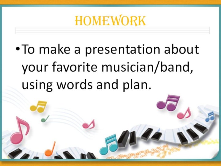 HomeworkTo make a presentation about your favorite musician/band, using words and plan.