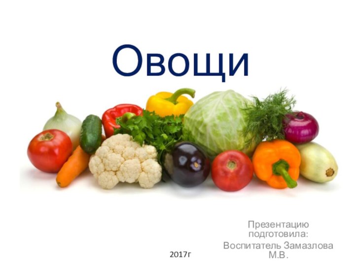 ОвощиПрезентацию подготовила:Воспитатель Замазлова М.В.2017г