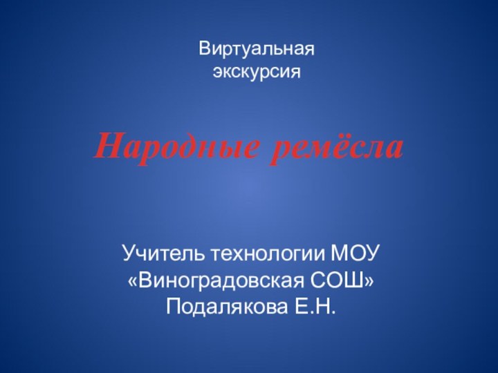 Учитель технологии МОУ «Виноградовская СОШ» Подалякова Е.Н.Виртуальная экскурсия Народные ремёсла