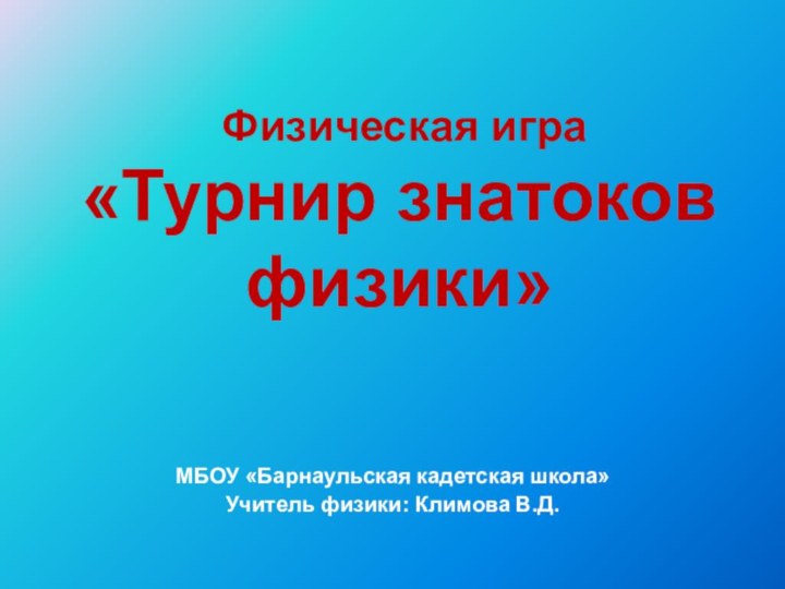 Физическая игра  «Турнир знатоков физики» МБОУ «Барнаульская кадетская школа»Учитель физики: Климова В.Д.