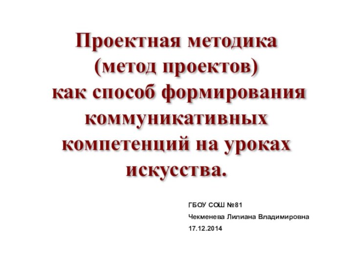 ГБОУ СОШ №81Чекменева Лилиана Владимировна17.12.2014Проектная методика (метод проектов) как способ формирования