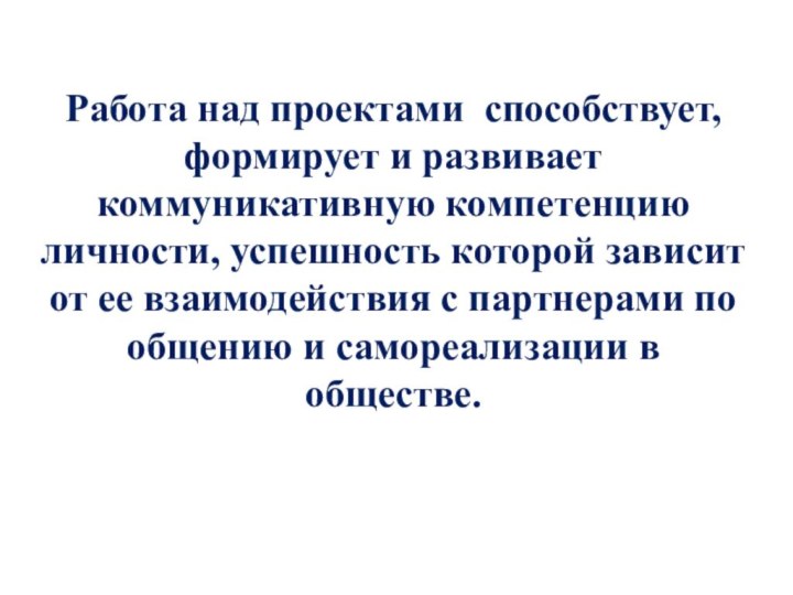 Работа над проектами способствует, формирует и развивает коммуникативную компетенцию личности, успешность которой