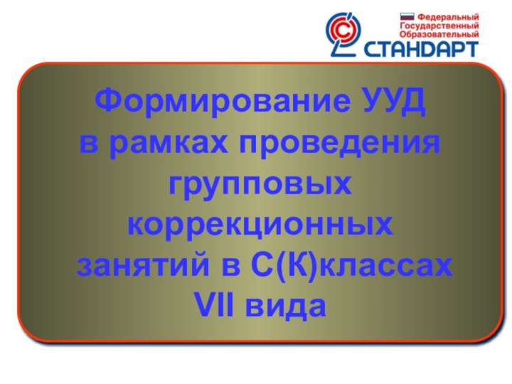 Формирование УУДв рамках проведениягрупповых коррекционных занятий в С(К)классах VII вида